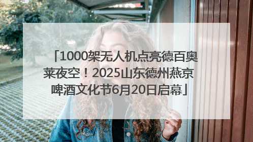 1000架无人机点亮德百奥莱夜空！2025山东德州燕京啤酒文化节6月20日启幕